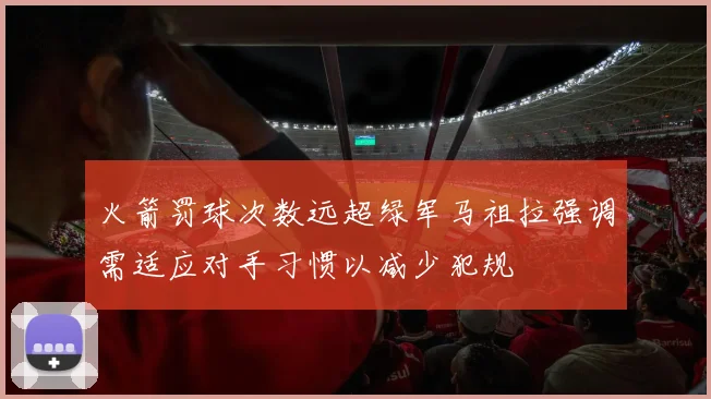 火箭罚球次数远超绿军马祖拉强调需适应对手习惯以减少犯规