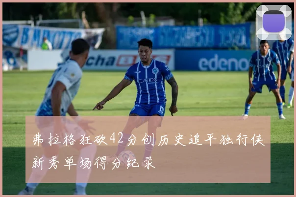 弗拉格狂砍42分创历史追平独行侠新秀单场得分纪录