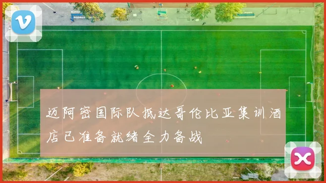 迈阿密国际队抵达哥伦比亚集训酒店已准备就绪全力备战