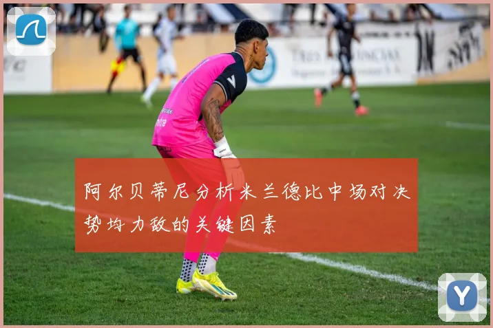 阿尔贝蒂尼分析米兰德比中场对决势均力敌的关键因素