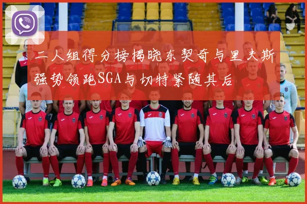 二人组得分榜揭晓东契奇与里夫斯强势领跑SGA与切特紧随其后