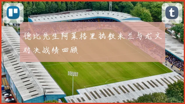 德比先生阿莱格里执教米兰与尤文对决战绩回顾