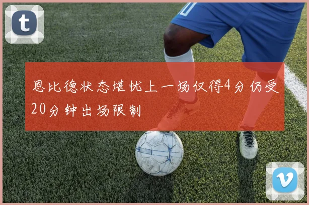 恩比德状态堪忧上一场仅得4分仍受20分钟出场限制