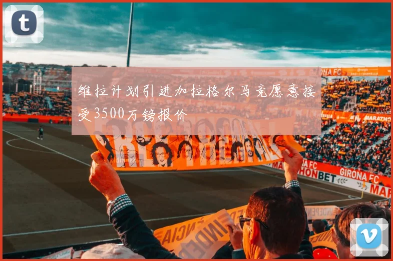维拉计划引进加拉格尔马竞愿意接受3500万镑报价