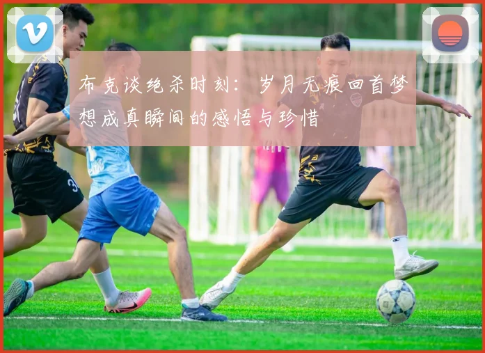 布克谈绝杀时刻：岁月无痕回首梦想成真瞬间的感悟与珍惜
