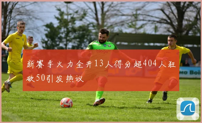 新赛季火力全开13人得分超404人狂砍50引发热议