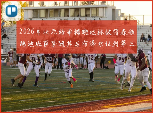 2026年状元赔率揭晓达林彼得森领跑迪班萨紧随其后布泽尔位列第三