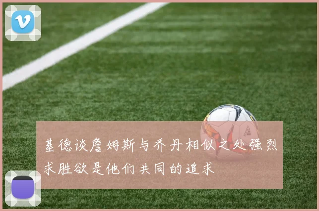 基德谈詹姆斯与乔丹相似之处强烈求胜欲是他们共同的追求