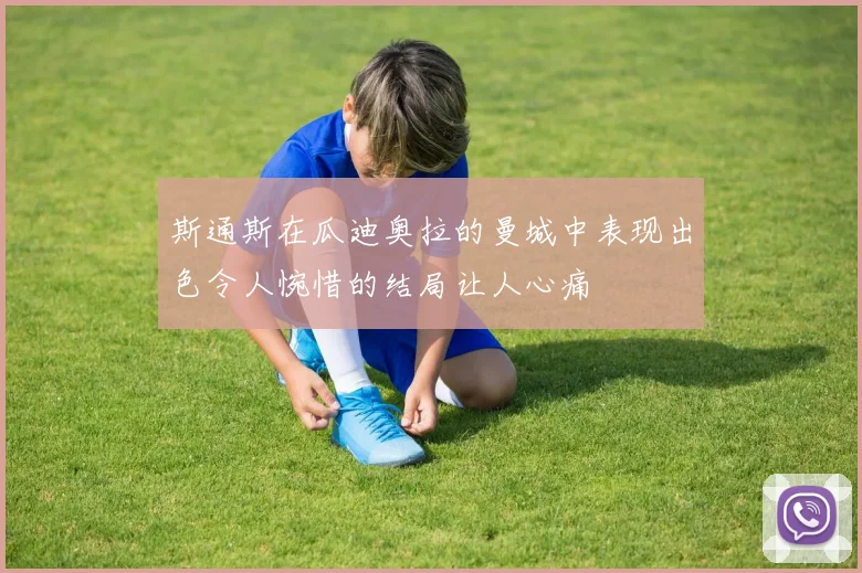 斯通斯在瓜迪奥拉的曼城中表现出色令人惋惜的结局让人心痛