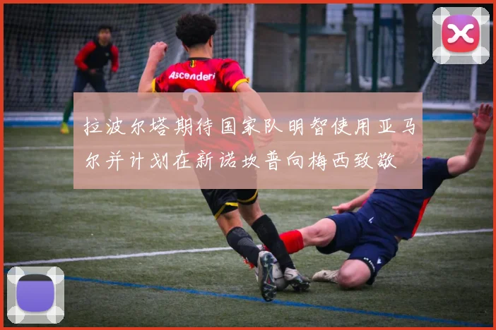 拉波尔塔期待国家队明智使用亚马尔并计划在新诺坎普向梅西致敬