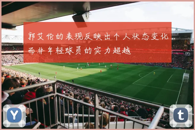 郭艾伦的表现反映出个人状态变化而非年轻球员的实力超越