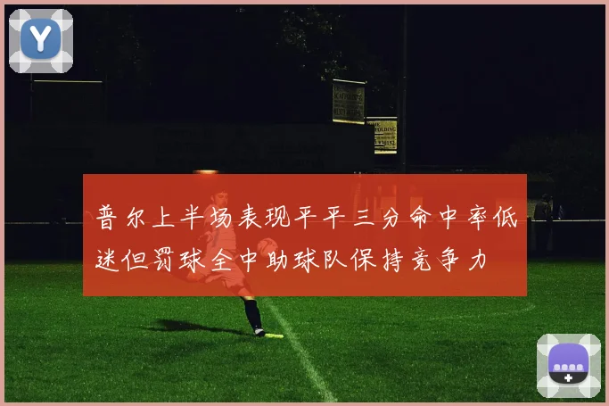普尔上半场表现平平三分命中率低迷但罚球全中助球队保持竞争力