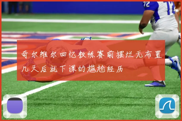 奇尔维尔回忆教练赛前摆烂无布置几天后就下课的尴尬经历