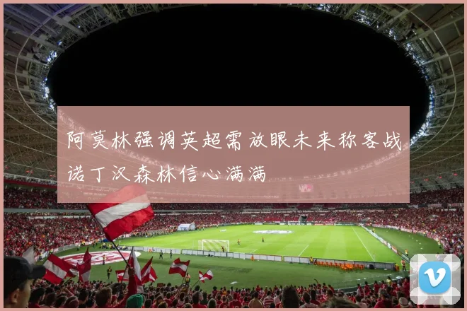 阿莫林强调英超需放眼未来称客战诺丁汉森林信心满满