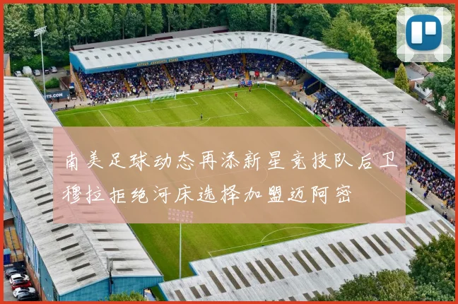 南美足球动态再添新星竞技队后卫穆拉拒绝河床选择加盟迈阿密