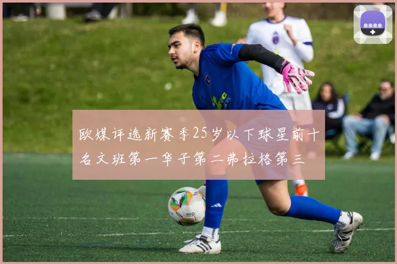 欧媒评选新赛季25岁以下球星前十名文班第一华子第二弗拉格第三
