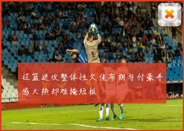 辽篮进攻整体性欠佳布朗与付豪手感火热却难掩短板