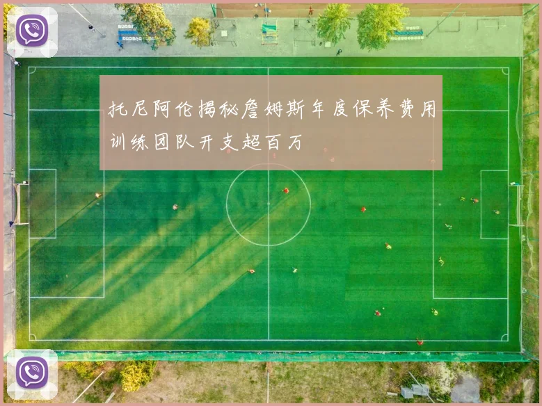 托尼阿伦揭秘詹姆斯年度保养费用训练团队开支超百万