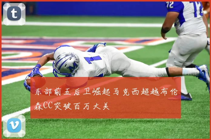 东部前五后卫崛起马克西超越布伦森CC突破百万大关
