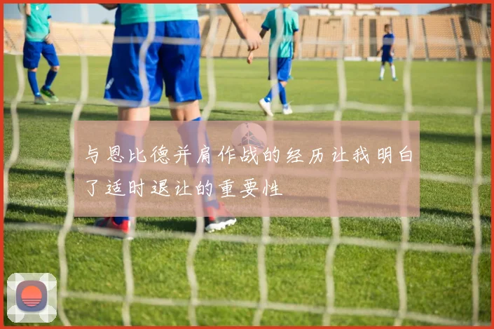 与恩比德并肩作战的经历让我明白了适时退让的重要性