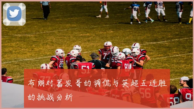 布朗对蓄发哥的调侃与英超五连胜的挑战分析