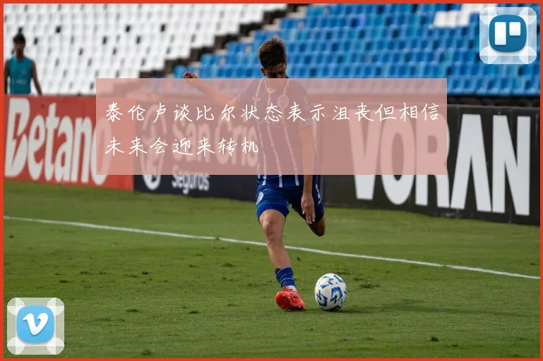 泰伦卢谈比尔状态表示沮丧但相信未来会迎来转机