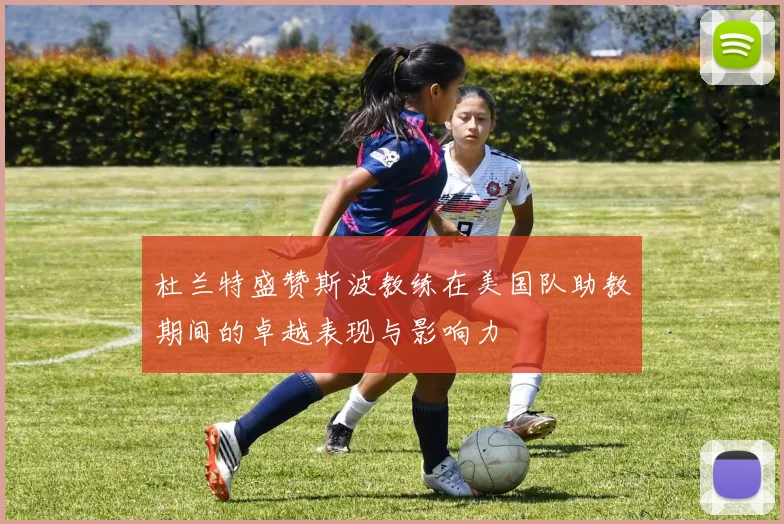 杜兰特盛赞斯波教练在美国队助教期间的卓越表现与影响力