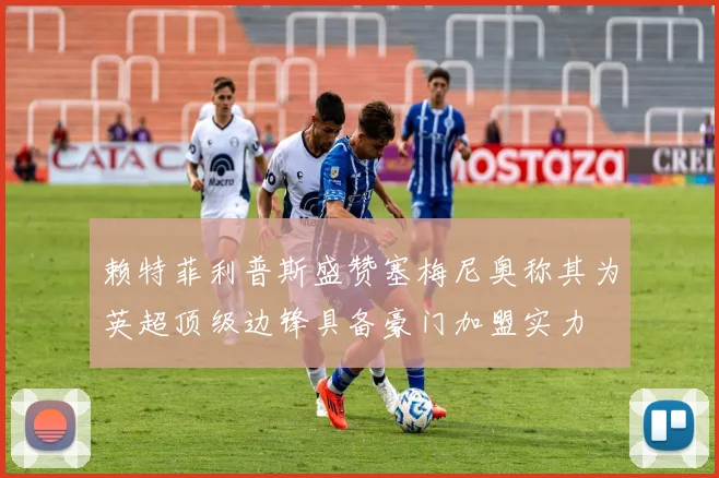 赖特菲利普斯盛赞塞梅尼奥称其为英超顶级边锋具备豪门加盟实力