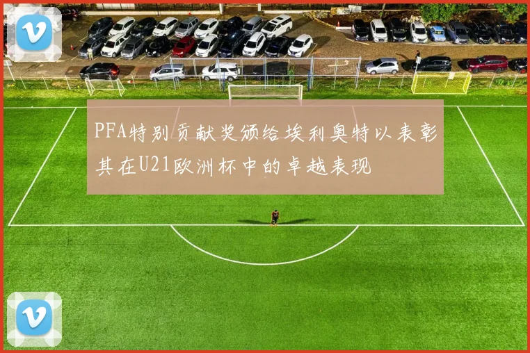 PFA特别贡献奖颁给埃利奥特以表彰其在U21欧洲杯中的卓越表现