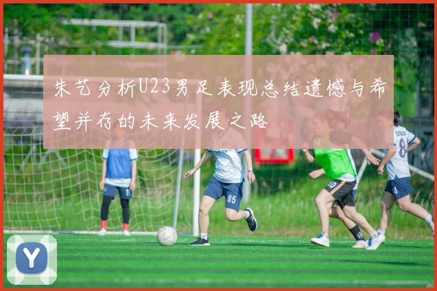 朱艺分析U23男足表现总结遗憾与希望并存的未来发展之路