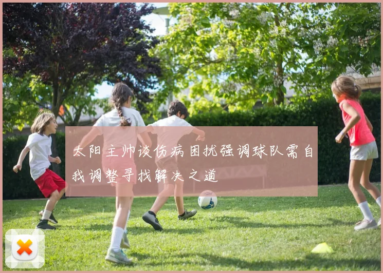 太阳主帅谈伤病困扰强调球队需自我调整寻找解决之道