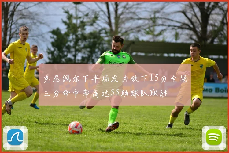 克尼佩尔下半场发力砍下15分全场三分命中率高达55助球队取胜
