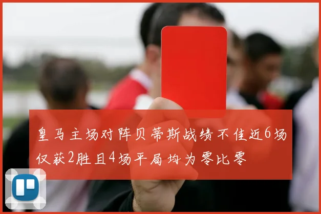 皇马主场对阵贝蒂斯战绩不佳近6场仅获2胜且4场平局均为零比零