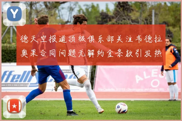 德天空报道顶级俱乐部关注韦德拉奥果合同问题无解约金条款引发热议