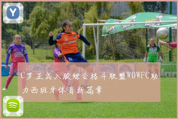 C罗正式入股综合格斗联盟WOWFC助力西班牙体育新篇章