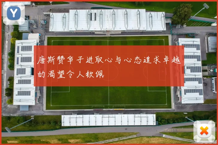 唐斯赞华子进取心与心态追求卓越的渴望令人钦佩