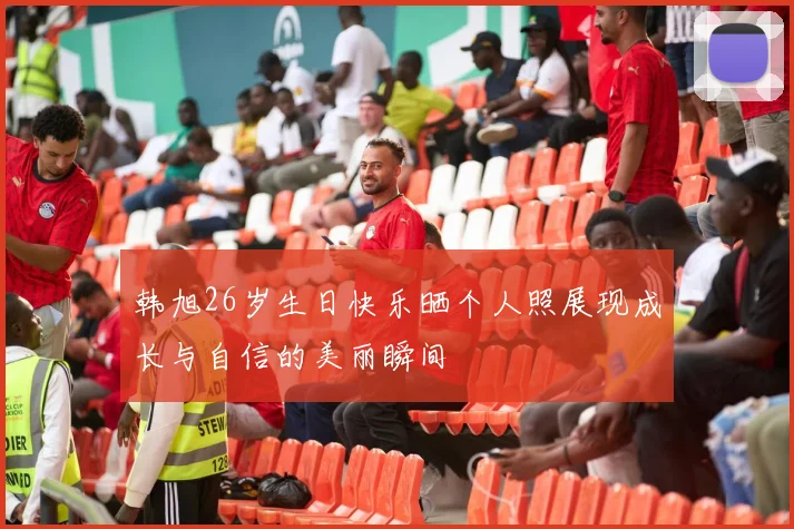 韩旭26岁生日快乐晒个人照展现成长与自信的美丽瞬间