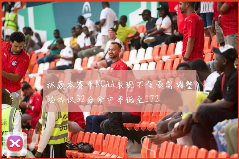 林葳本赛季NCAA表现不佳亟需调整场均仅32分命中率低至172