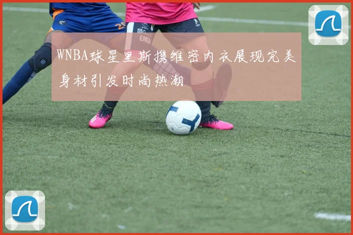 WNBA球星里斯携维密内衣展现完美身材引发时尚热潮