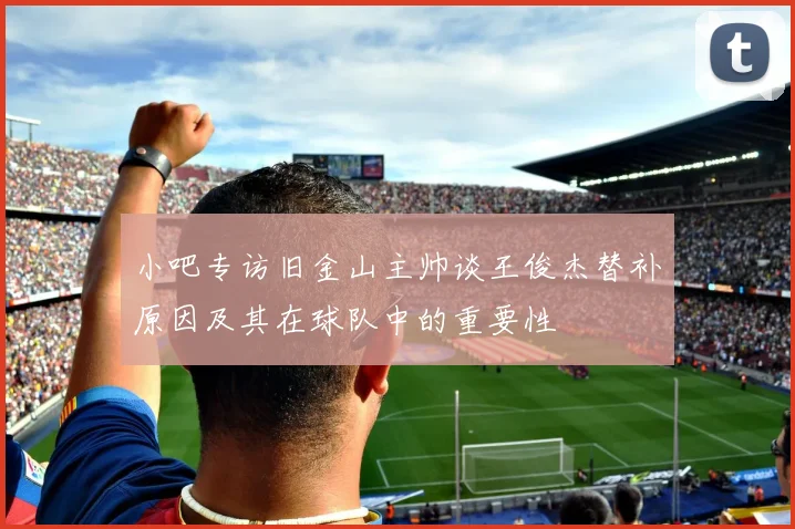 小吧专访旧金山主帅谈王俊杰替补原因及其在球队中的重要性