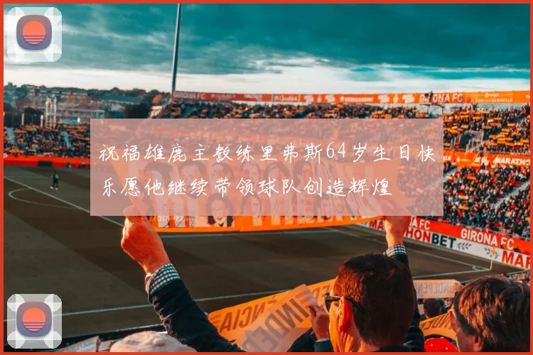 祝福雄鹿主教练里弗斯64岁生日快乐愿他继续带领球队创造辉煌