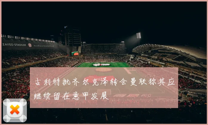 古利特批齐尔克泽转会曼联称其应继续留在意甲发展