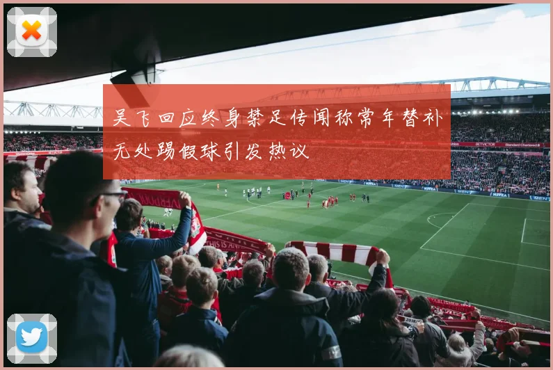 吴飞回应终身禁足传闻称常年替补无处踢假球引发热议