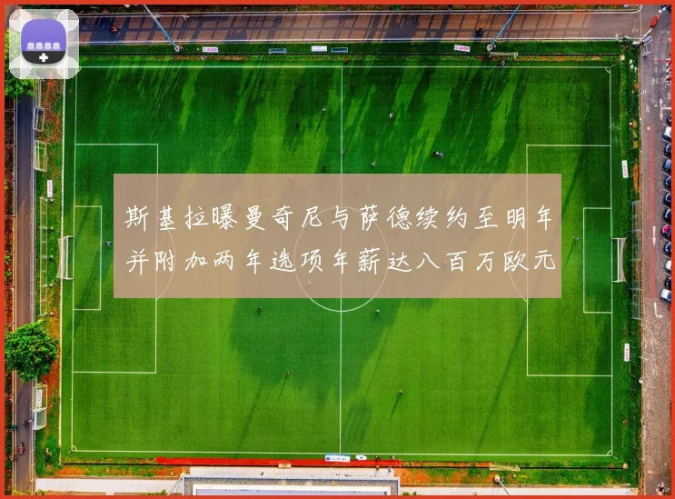 斯基拉曝曼奇尼与萨德续约至明年并附加两年选项年薪达八百万欧元