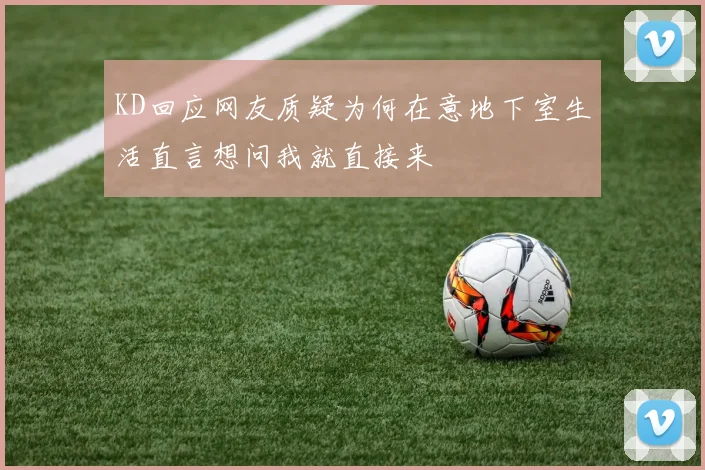 KD回应网友质疑为何在意地下室生活直言想问我就直接来