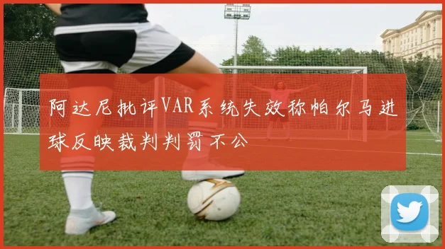 阿达尼批评VAR系统失效称帕尔马进球反映裁判判罚不公