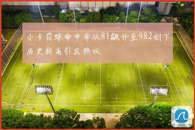 小卡罚球命中率从81飙升至982创下历史新高引发热议