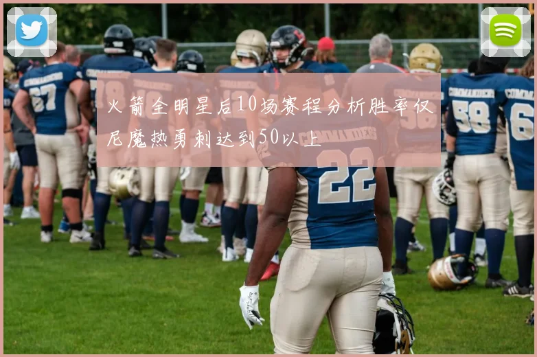 火箭全明星后10场赛程分析胜率仅尼魔热勇刺达到50以上