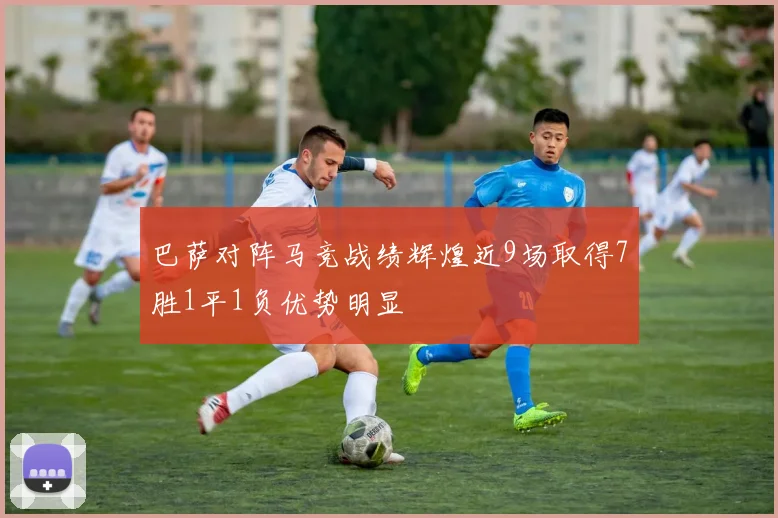 巴萨对阵马竞战绩辉煌近9场取得7胜1平1负优势明显