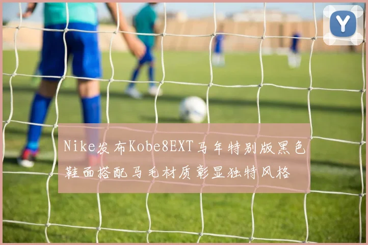 Nike发布Kobe8EXT马年特别版黑色鞋面搭配马毛材质彰显独特风格